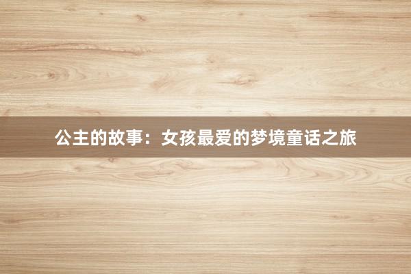 公主的故事：女孩最爱的梦境童话之旅